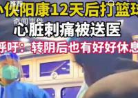 小伙陽康后打籃球心臟刺痛被送醫 感染了新冠即使轉陰短時間內也不要劇烈運動