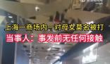 上海一商場內(nèi)一對母女莫名被打 警方稱該女子目前已被送往精神病院