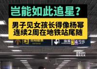 男子見女孩像楊冪連續2周地鐵站尾隨